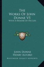 The Works of John Donne V5: With a Memoir of His Life