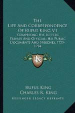 The Life and Correspondence of Rufus King V1: Comprising His Letters, Private and Official; His Public Documents and Speeches, 1755-1794