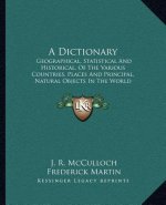 A Dictionary: Geographical, Statistical and Historical, of the Various Countries, Places and Principal, Natural Objects in the World