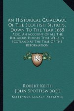 An Historical Catalogue of the Scottish Bishops, Down to the Year 1688: Also, an Account of All the Religious Houses That Were in Scotland at the Time
