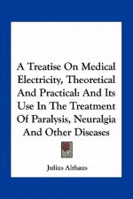 A Treatise on Medical Electricity, Theoretical and Practical: And Its Use in the Treatment of Paralysis, Neuralgia and Other Diseases