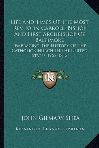 Life and Times of the Most Rev. John Carroll, Bishop and First Archbishop of Baltimore: Embracing the History of the Catholic Church in the United Sta