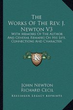 The Works of the REV. J. Newton V3: With Memoirs of the Author and General Remarks on His Life, Connections and Character