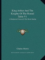 King Arthur and the Knights of the Round Table V1: A Modernized Version of the Morte Darthur