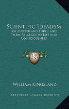 Scientific Idealism: Or Matter and Force and Their Relation to Life and Consciousness