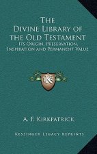 The Divine Library of the Old Testament: Its Origin, Preservation, Inspiration and Permanent Value