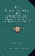 The Hibbert Lectures 1887: Lectures on the Origin and Growth of Religion as Illustrated by the Religion of the Ancient Babylonians 1897