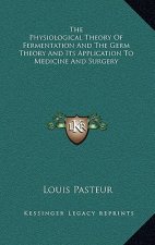 The Physiological Theory of Fermentation and the Germ Theory and Its Application to Medicine and Surgery