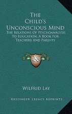 The Child's Unconscious Mind: The Relations of Psychoanalysis to Education, a Book for Teachers and Parents