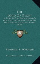 The Lord of Glory: A Study of the Designations of Our Lord in the New Testament with Especial Reference to His Deity