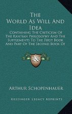 The World as Will and Idea: Containing the Criticism of the Kantian Philosophy and the Supplements to the First Book and Part of the Second Book o
