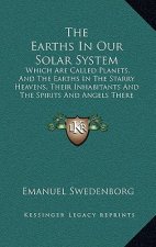 The Earths in Our Solar System: Which Are Called Planets, and the Earths in the Starry Heavens, Their Inhabitants and the Spirits and Angels There fro