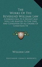 The Works of the Reverend William Law: A Serious Call to a Devout and Holy Life Adapted to the State and Condition of All Orders of Christians V4