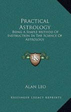Practical Astrology: Being a Simple Method of Instruction in the Science of Astrology