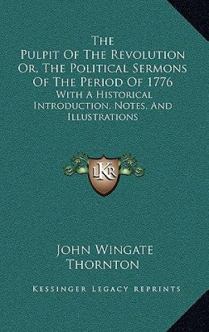 The Pulpit of the Revolution Or, the Political Sermons of the Period of 1776: With a Historical Introduction, Notes, and Illustrations