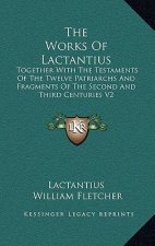 The Works of Lactantius: Together with the Testaments of the Twelve Patriarchs and Fragments of the Second and Third Centuries V2