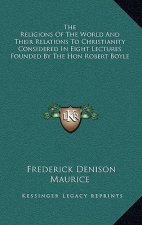 The Religions of the World and Their Relations to Christianity Considered in Eight Lectures Founded by the Hon Robert Boyle