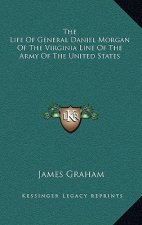 The Life of General Daniel Morgan of the Virginia Line of the Army of the United States