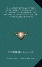 A Selection of Some of the Most Interesting Narratives of Outrages Committed by the Indians in Their Wars with the White People V1 and V2