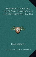 Advanced Golf Or, Hints and Instruction for Progressive Players