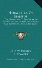 Heraclitus of Ephesus: The Fragments of the Work of Heraclitus of Ephesus on Nature and Heracliti Ephesii Reliquiae