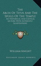 The Arch of Titus and the Spoils of the Temple: An Historical and Critical Lecture with Authentic Illustrations