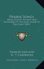 Prairie Songs: Being Chants Rhymed and Unrhymed of the Level Lands of the Great West