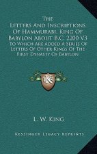 The Letters and Inscriptions of Hammurabi, King of Babylon about B.C. 2200 V3: To Which Are Added a Series of Letters of Other Kings of the First Dyna