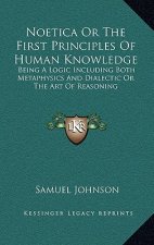 Noetica or the First Principles of Human Knowledge: Being a Logic Including Both Metaphysics and Dialectic or the Art of Reasoning