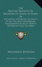 The British Trident or Register of Naval Actions V4: Including Authentic Accounts of All the Most Remarkable Engagements at Sea in Which the British F