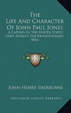 The Life and Character of John Paul Jones: A Captain in the United States Navy During the Revolutionary War