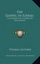 The Gospel in Ezekiel: Illustrated in a Series of Discourses
