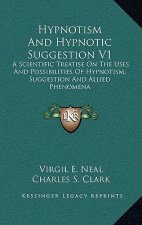 Hypnotism and Hypnotic Suggestion V1: A Scientific Treatise on the Uses and Possibilities of Hypnotism, Suggestion and Allied Phenomena