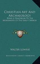 Christian Art and Archaeology: Being a Handbook to the Monuments of the Early Church