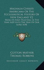 Magnalia Christi Americana Or The Ecclesiastical History Of New England V2: From Its First Planting In The Year 1620 Unto The Year Of Our Lord 1698