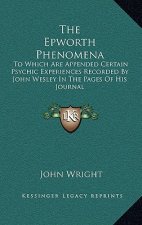 The Epworth Phenomena: To Which Are Appended Certain Psychic Experiences Recorded by John Wesley in the Pages of His Journal