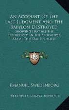 An Account of the Last Judgment and the Babylon Destroyed: Showing That All the Predictions in the Apocalypse Are at This Day Fulfilled
