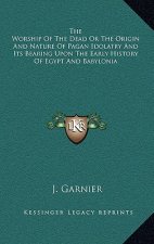 The Worship Of The Dead Or The Origin And Nature Of Pagan Idolatry And Its Bearing Upon The Early History Of Egypt And Babylonia
