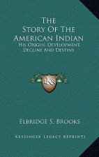 The Story Of The American Indian: His Origin, Development, Decline And Destiny