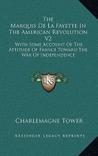 The Marquis de la Fayette in the American Revolution V2: With Some Account of the Attitude of France Toward the War of Independence