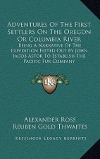 Adventures of the First Settlers on the Oregon or Columbia River: Being a Narrative of the Expedition Fitted Out by John Jacob Astor to Establish the