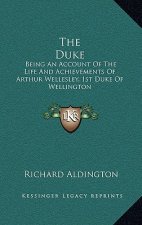 The Duke: Being an Account of the Life and Achievements of Arthur Wellesley, 1st Duke of Wellington