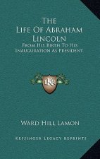 The Life of Abraham Lincoln: From His Birth to His Inauguration as President