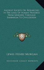 Ancient Society Or, Researches in the Lines of Human Progress from Savagery, Through Barbarism to Civilization