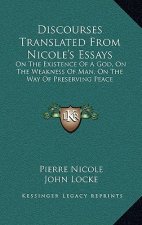 Discourses Translated from Nicole's Essays: On the Existence of a God, on the Weakness of Man, on the Way of Preserving Peace
