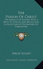 The Person Of Christ: The Miracle Of History With A Reply To Strauss And Renan And A Collection Of Testimonies Of Unbelievers