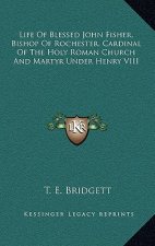 Life of Blessed John Fisher, Bishop of Rochester, Cardinal of the Holy Roman Church and Martyr Under Henry VIII