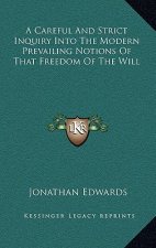 A Careful and Strict Inquiry Into the Modern Prevailing Notions of That Freedom of the Will