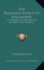 The Religious Aspect of Philosophy: A Critique of the Bases of Conduct and of Faith