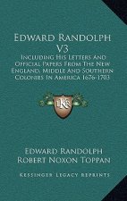 Edward Randolph V3: Including His Letters and Official Papers from the New England, Middle and Southern Colonies in America 1676-1703